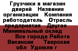 Грузчики в магазин дверей › Название организации ­ Компания-работодатель › Отрасль предприятия ­ Другое › Минимальный оклад ­ 17 000 - Все города Работа » Вакансии   . Тверская обл.,Удомля г.